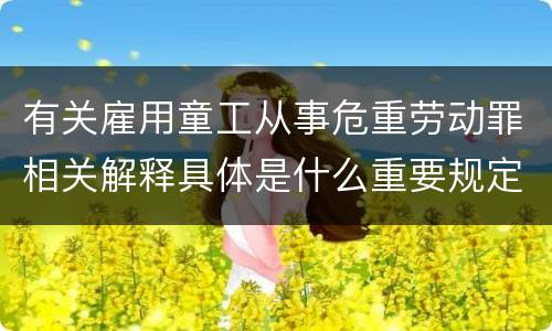 有关雇用童工从事危重劳动罪相关解释具体是什么重要规定