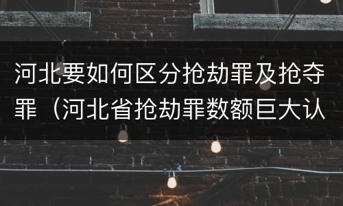 河北要如何区分抢劫罪及抢夺罪（河北省抢劫罪数额巨大认定标准）