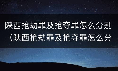 陕西抢劫罪及抢夺罪怎么分别（陕西抢劫罪及抢夺罪怎么分别判刑）