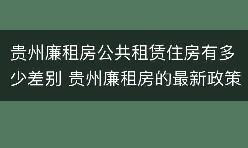 贵州廉租房公共租赁住房有多少差别 贵州廉租房的最新政策