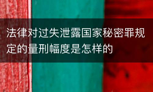 法律对过失泄露国家秘密罪规定的量刑幅度是怎样的