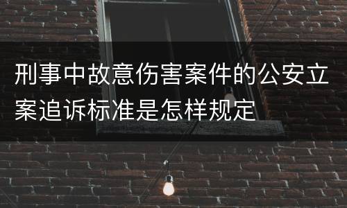 刑事中故意伤害案件的公安立案追诉标准是怎样规定