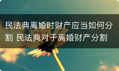 民法典离婚时财产应当如何分割 民法典对于离婚财产分割