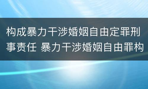构成暴力干涉婚姻自由定罪刑事责任 暴力干涉婚姻自由罪构成要件