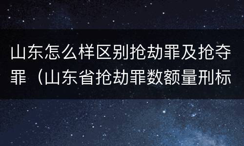 山东怎么样区别抢劫罪及抢夺罪（山东省抢劫罪数额量刑标准）