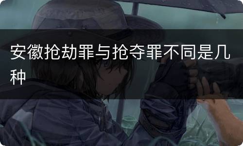 安徽抢劫罪与抢夺罪不同是几种