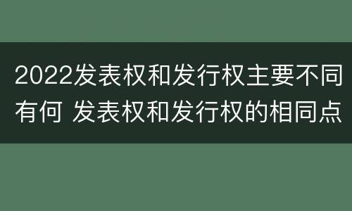 2022发表权和发行权主要不同有何 发表权和发行权的相同点