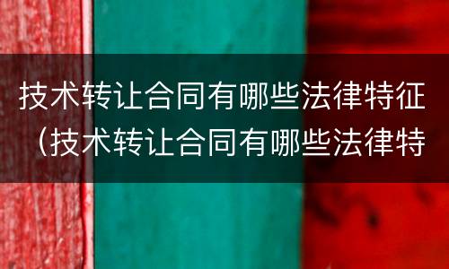 技术转让合同有哪些法律特征（技术转让合同有哪些法律特征呢）