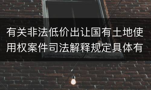 有关非法低价出让国有土地使用权案件司法解释规定具体有哪些主要内容