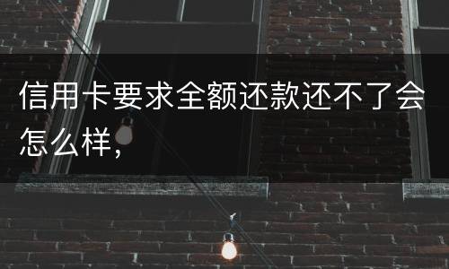 信用卡要求全额还款还不了会怎么样，