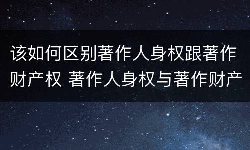 该如何区别著作人身权跟著作财产权 著作人身权与著作财产权的联系