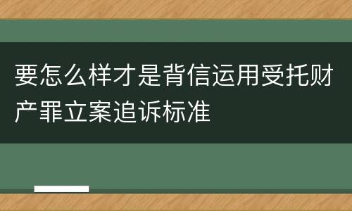 要怎么样才是背信运用受托财产罪立案追诉标准