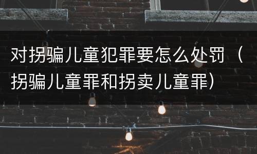 对拐骗儿童犯罪要怎么处罚（拐骗儿童罪和拐卖儿童罪）