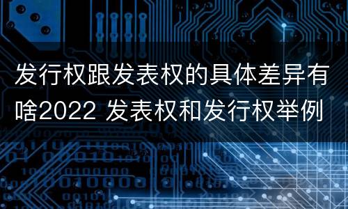 发行权跟发表权的具体差异有啥2022 发表权和发行权举例