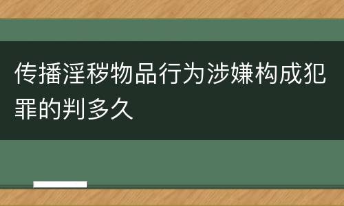 传播淫秽物品行为涉嫌构成犯罪的判多久