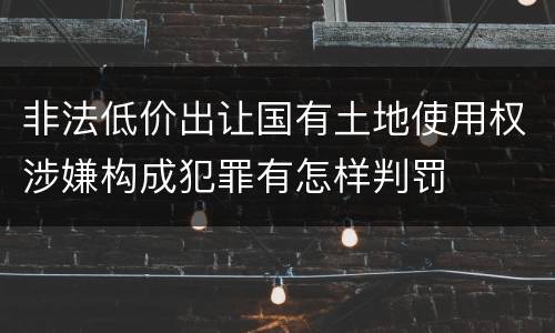 非法低价出让国有土地使用权涉嫌构成犯罪有怎样判罚