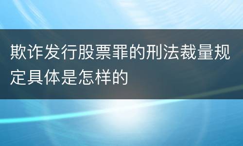 欺诈发行股票罪的刑法裁量规定具体是怎样的