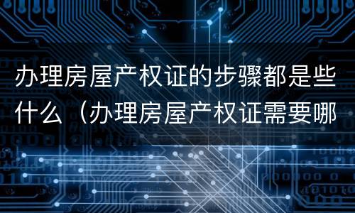 办理房屋产权证的步骤都是些什么（办理房屋产权证需要哪些材料）