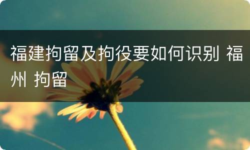 福建拘留及拘役要如何识别 福州 拘留