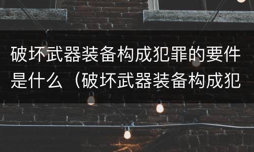 破坏武器装备构成犯罪的要件是什么（破坏武器装备构成犯罪的要件是什么意思）