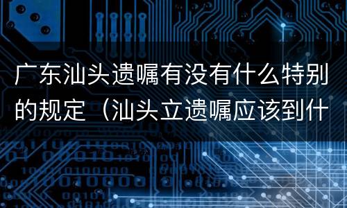 广东汕头遗嘱有没有什么特别的规定（汕头立遗嘱应该到什么地方）