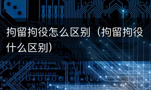 拘留拘役怎么区别（拘留拘役什么区别）