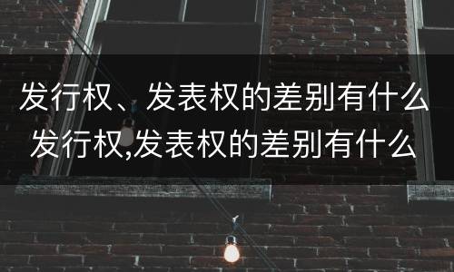 发行权、发表权的差别有什么 发行权,发表权的差别有什么特点