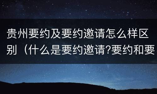 贵州要约及要约邀请怎么样区别（什么是要约邀请?要约和要约邀请有哪些区别?）