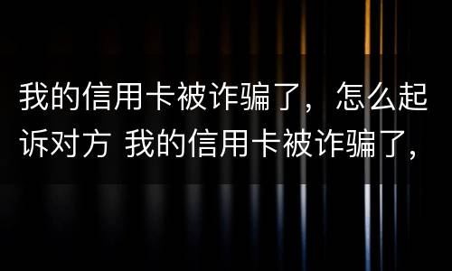 我的信用卡被诈骗了，怎么起诉对方 我的信用卡被诈骗了,怎么起诉对方不还钱