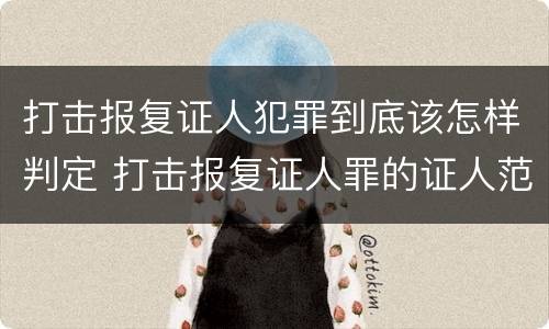 打击报复证人犯罪到底该怎样判定 打击报复证人罪的证人范围