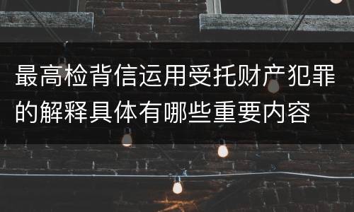最高检背信运用受托财产犯罪的解释具体有哪些重要内容