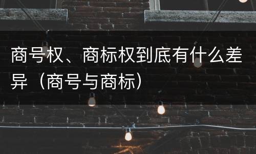 商号权、商标权到底有什么差异（商号与商标）