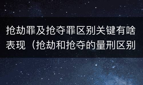 抢劫罪及抢夺罪区别关键有啥表现（抢劫和抢夺的量刑区别）