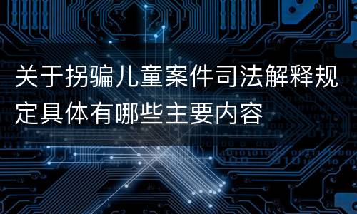 关于拐骗儿童案件司法解释规定具体有哪些主要内容
