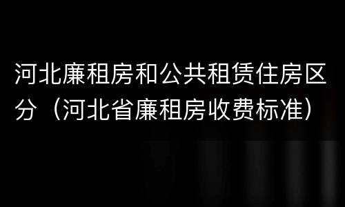 河北廉租房和公共租赁住房区分（河北省廉租房收费标准）