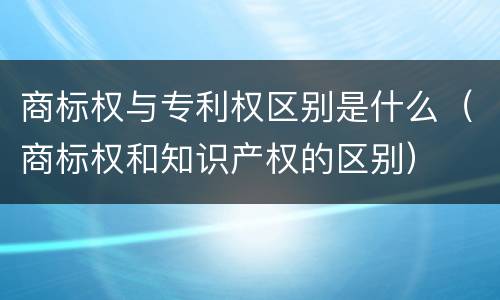 商标权与专利权区别是什么（商标权和知识产权的区别）