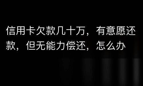 信用卡欠款几十万，有意愿还款，但无能力偿还，怎么办
