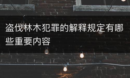 盗伐林木犯罪的解释规定有哪些重要内容