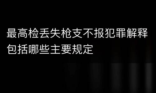 最高检丢失枪支不报犯罪解释包括哪些主要规定