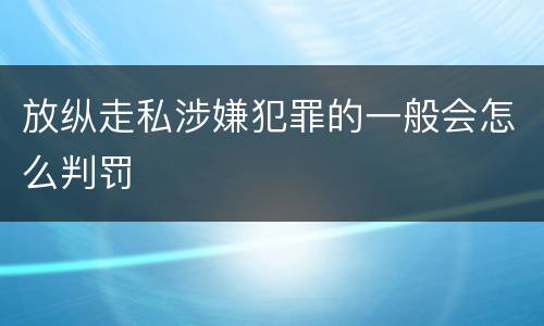 放纵走私涉嫌犯罪的一般会怎么判罚
