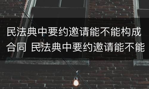 民法典中要约邀请能不能构成合同 民法典中要约邀请能不能构成合同关系