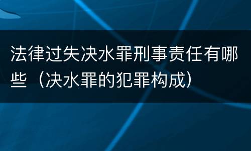 法律过失决水罪刑事责任有哪些（决水罪的犯罪构成）