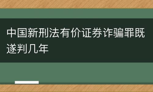 中国新刑法有价证券诈骗罪既遂判几年