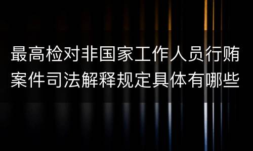 最高检对非国家工作人员行贿案件司法解释规定具体有哪些