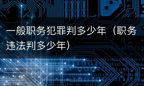 一般职务犯罪判多少年（职务违法判多少年）