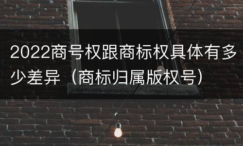 2022商号权跟商标权具体有多少差异（商标归属版权号）