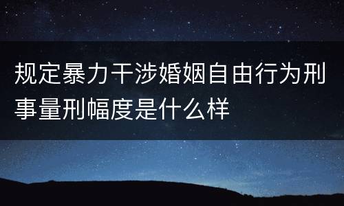 规定暴力干涉婚姻自由行为刑事量刑幅度是什么样