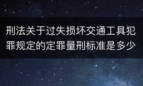 刑法关于过失损坏交通工具犯罪规定的定罪量刑标准是多少