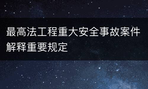 最高法工程重大安全事故案件解释重要规定
