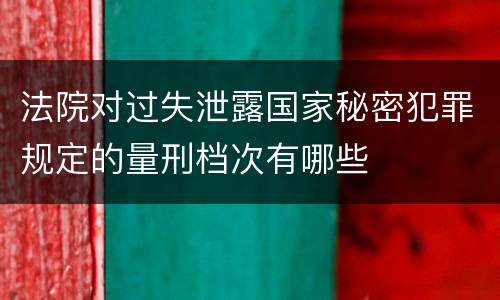法院对过失泄露国家秘密犯罪规定的量刑档次有哪些